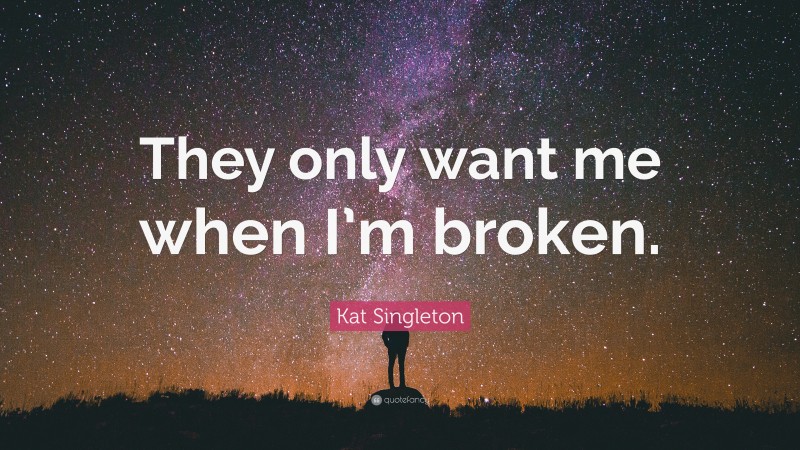 Kat Singleton Quote: “They only want me when I’m broken.”