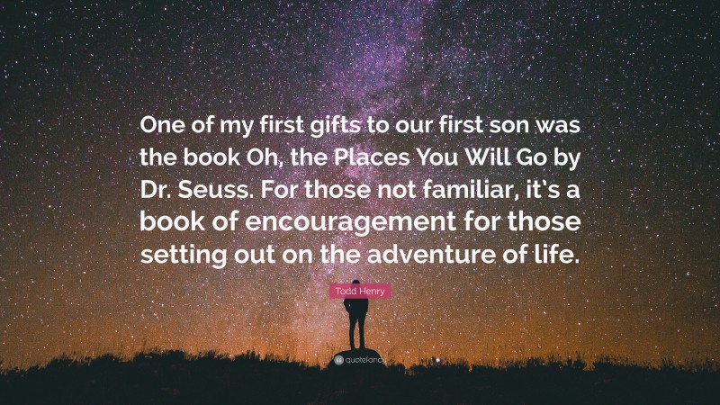 Todd Henry Quote: “One of my first gifts to our first son was the book Oh, the Places You Will Go by Dr. Seuss. For those not familiar, it’s a book of encouragement for those setting out on the adventure of life.”