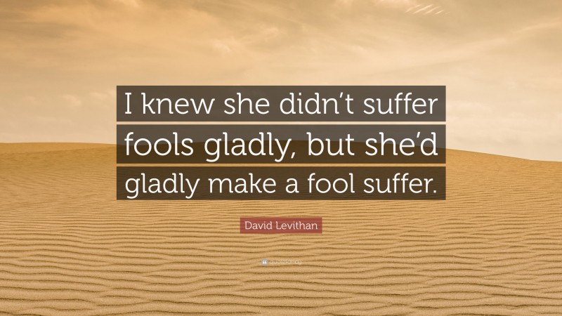 David Levithan Quote: “I knew she didn’t suffer fools gladly, but she’d gladly make a fool suffer.”