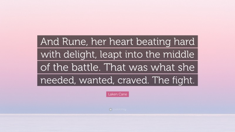 Laken Cane Quote: “And Rune, her heart beating hard with delight, leapt into the middle of the battle. That was what she needed, wanted, craved. The fight.”