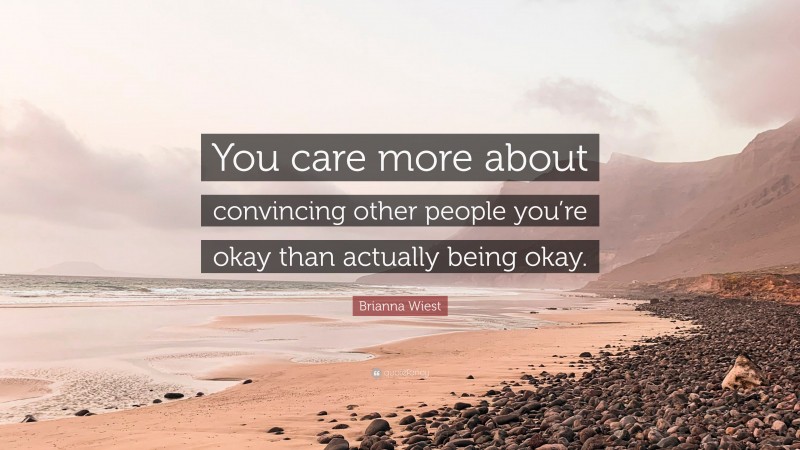 Brianna Wiest Quote: “You care more about convincing other people you’re okay than actually being okay.”