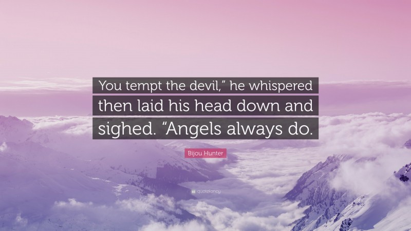 Bijou Hunter Quote: “You tempt the devil,” he whispered then laid his head down and sighed. “Angels always do.”