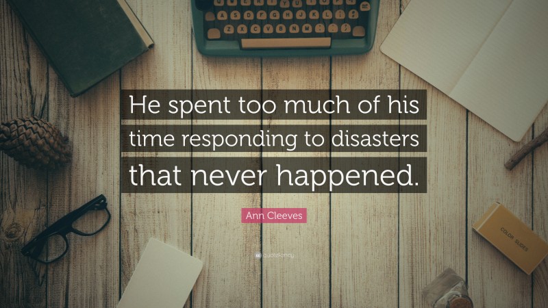 Ann Cleeves Quote: “He spent too much of his time responding to disasters that never happened.”