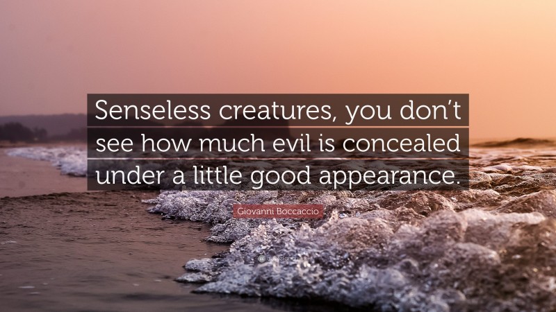 Giovanni Boccaccio Quote: “Senseless creatures, you don’t see how much evil is concealed under a little good appearance.”