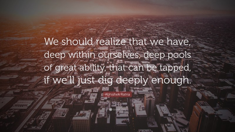 Abhishek Ratna Quote: “We should realize that we have, deep within ourselves, deep pools of great ability, that can be tapped, if we’ll just dig deeply enough.”