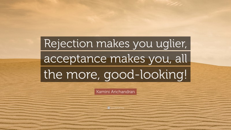 Kamini Arichandran Quote: “Rejection makes you uglier, acceptance makes you, all the more, good-looking!”