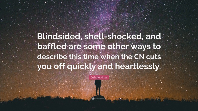 Debbie Mirza Quote: “Blindsided, shell-shocked, and baffled are some other ways to describe this time when the CN cuts you off quickly and heartlessly.”