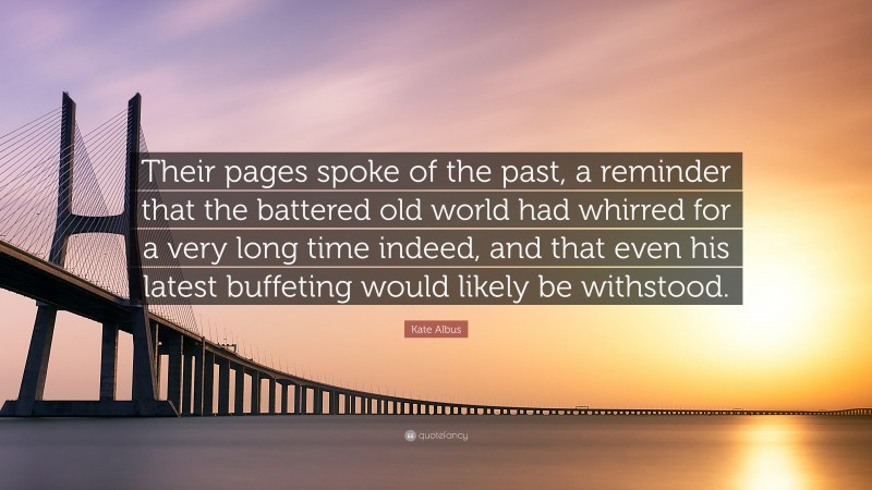 Kate Albus Quote: “Their pages spoke of the past, a reminder that the battered old world had whirred for a very long time indeed, and that even his latest buffeting would likely be withstood.”