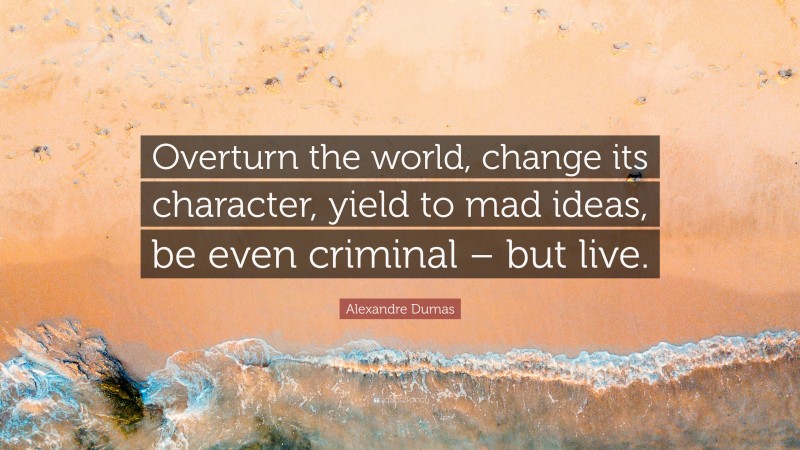 Alexandre Dumas Quote: “Overturn the world, change its character, yield to mad ideas, be even criminal – but live.”