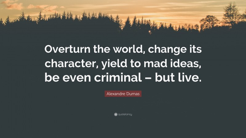 Alexandre Dumas Quote: “Overturn the world, change its character, yield to mad ideas, be even criminal – but live.”