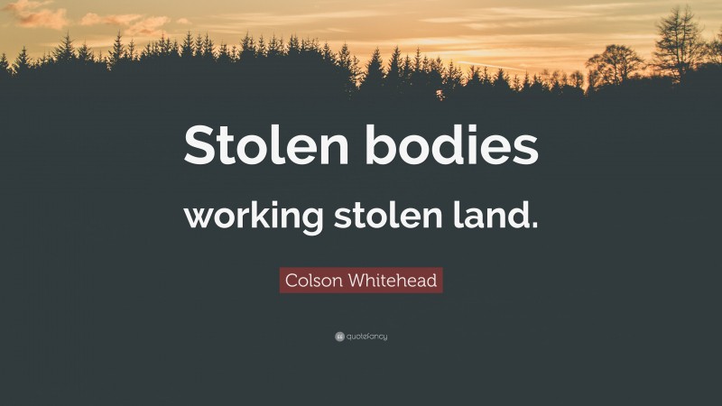 Colson Whitehead Quote: “Stolen bodies working stolen land.”