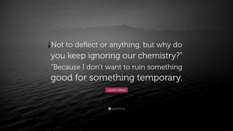 Lauren Asher Quote: “Not to deflect or anything, but why do you keep ignoring our chemistry?” “Because I don’t want to ruin something good for something temporary.”