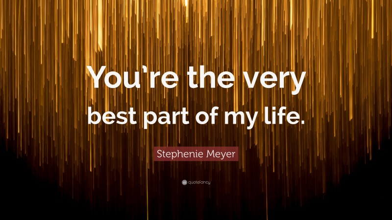 Stephenie Meyer Quote: “You’re the very best part of my life.”