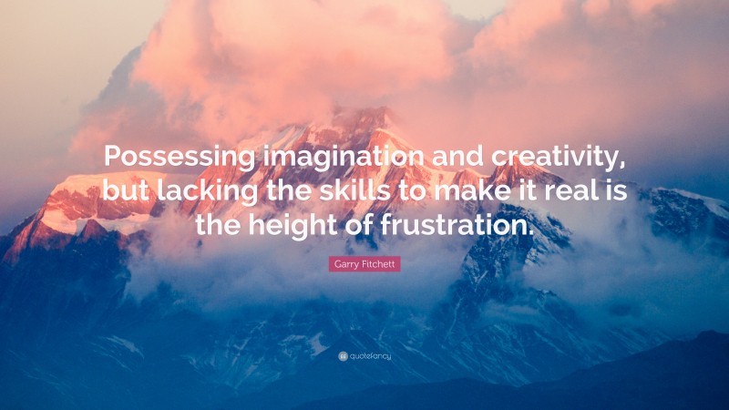 Garry Fitchett Quote: “Possessing imagination and creativity, but lacking the skills to make it real is the height of frustration.”