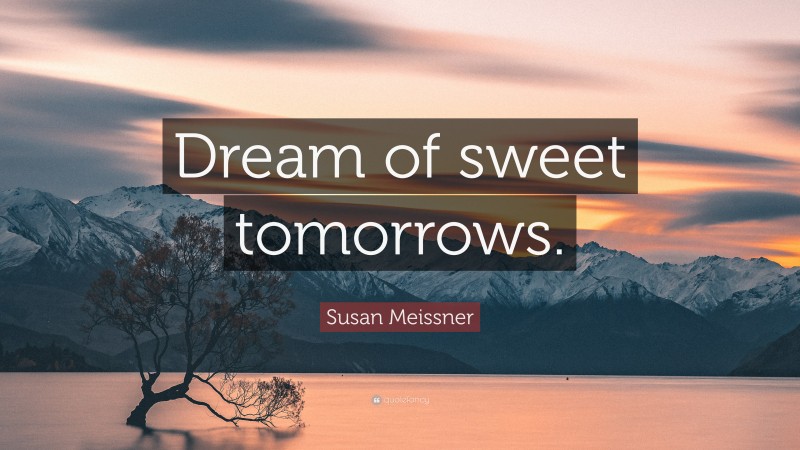 Susan Meissner Quote: “Dream of sweet tomorrows.”