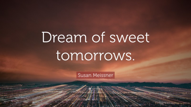 Susan Meissner Quote: “Dream of sweet tomorrows.”