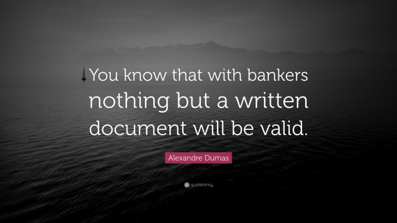 Alexandre Dumas Quote: “You know that with bankers nothing but a written document will be valid.”