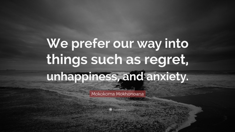 Mokokoma Mokhonoana Quote: “We prefer our way into things such as regret, unhappiness, and anxiety.”