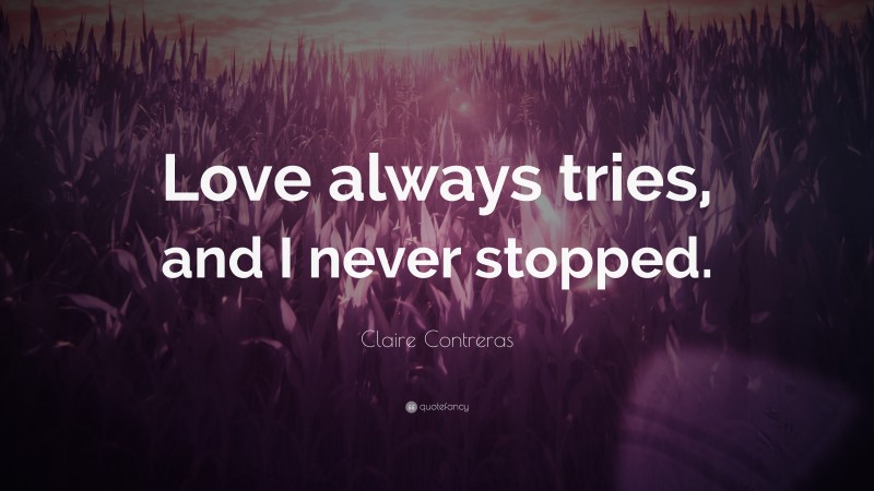 Claire Contreras Quote: “Love always tries, and I never stopped.”