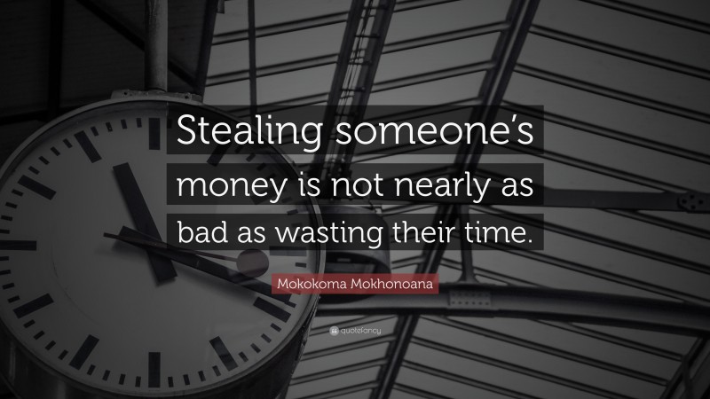 Mokokoma Mokhonoana Quote: “Stealing someone’s money is not nearly as bad as wasting their time.”