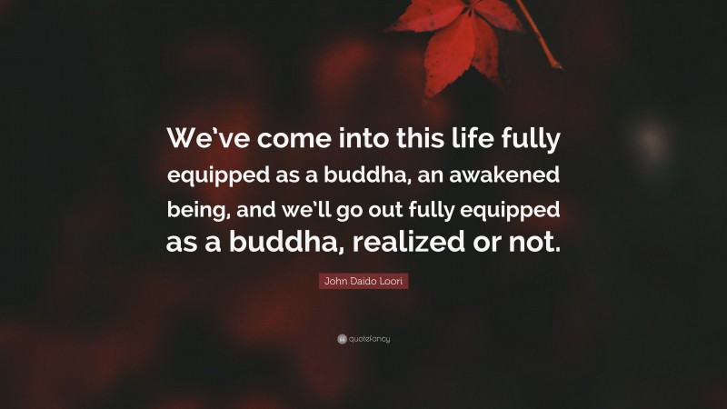 John Daido Loori Quote: “We’ve come into this life fully equipped as a buddha, an awakened being, and we’ll go out fully equipped as a buddha, realized or not.”