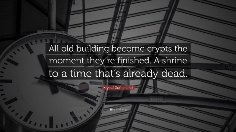 Krystal Sutherland Quote: “All old building become crypts the moment they’re finished, A shrine to a time that’s already dead.”