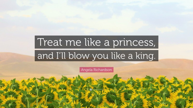 Angela Richardson Quote: “Treat me like a princess, and I’ll blow you like a king.”