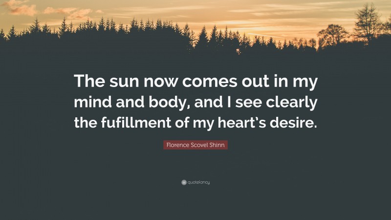 Florence Scovel Shinn Quote: “The sun now comes out in my mind and body, and I see clearly the fufillment of my heart’s desire.”