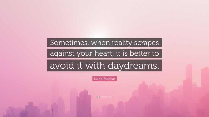 Mario Escobar Quote: “Sometimes, when reality scrapes against your heart, it is better to avoid it with daydreams.”