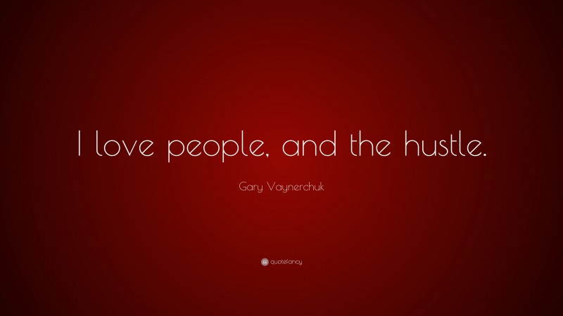 Gary Vaynerchuk Quote: “I love people, and the hustle.”