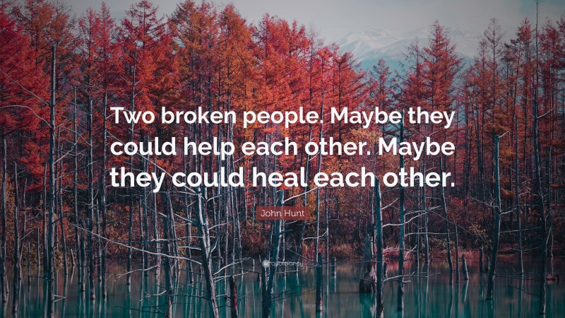 John Hunt Quote: “Two broken people. Maybe they could help each other. Maybe they could heal each other.”