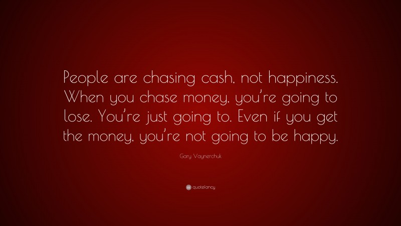 Gary Vaynerchuk Quote: “People are chasing cash, not happiness. When you chase money, you’re going to lose. You’re just going to. Even if you get the money, you’re not going to be happy.”