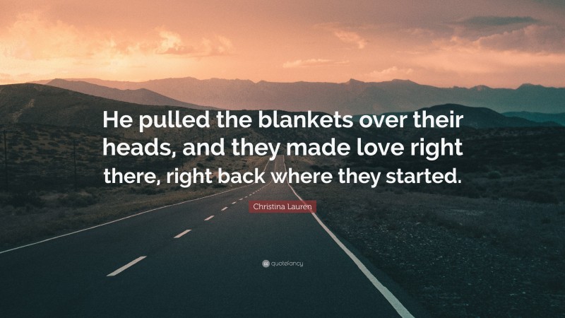 Christina Lauren Quote: “He pulled the blankets over their heads, and they made love right there, right back where they started.”