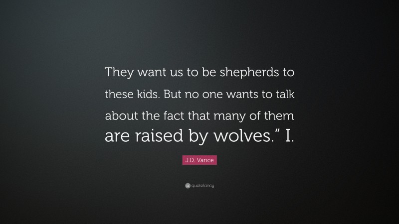 J.D. Vance Quote: “They want us to be shepherds to these kids. But no one wants to talk about the fact that many of them are raised by wolves.” I.”