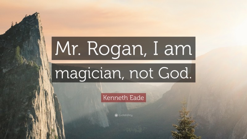 Kenneth Eade Quote: “Mr. Rogan, I am magician, not God.”