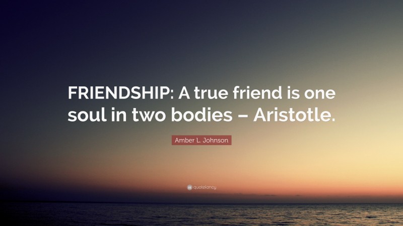 Amber L. Johnson Quote: “FRIENDSHIP: A true friend is one soul in two bodies – Aristotle.”