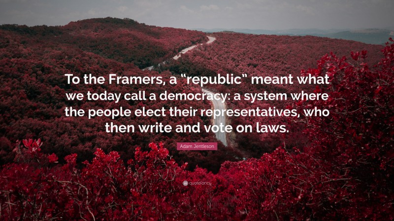 Adam Jentleson Quote: “To the Framers, a “republic” meant what we today call a democracy: a system where the people elect their representatives, who then write and vote on laws.”