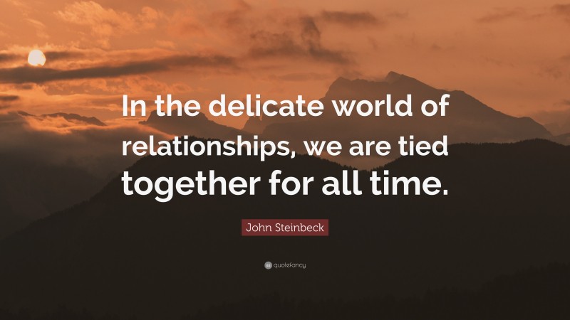 John Steinbeck Quote: “In the delicate world of relationships, we are tied together for all time.”