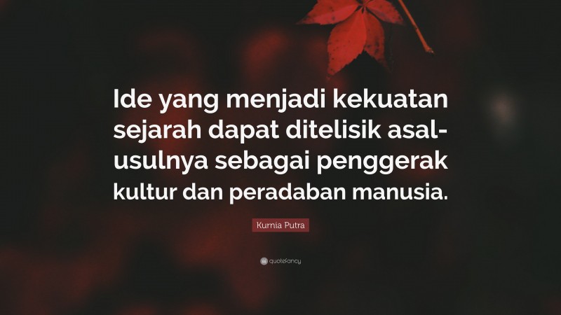 Kurnia Putra Quote: “Ide yang menjadi kekuatan sejarah dapat ditelisik asal-usulnya sebagai penggerak kultur dan peradaban manusia.”