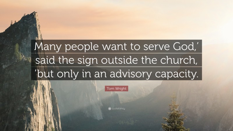 Tom Wright Quote: “Many people want to serve God,’ said the sign outside the church, ’but only in an advisory capacity.”
