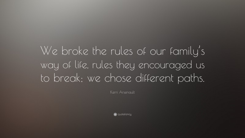 Kerri Arsenault Quote: “We broke the rules of our family’s way of life, rules they encouraged us to break; we chose different paths.”