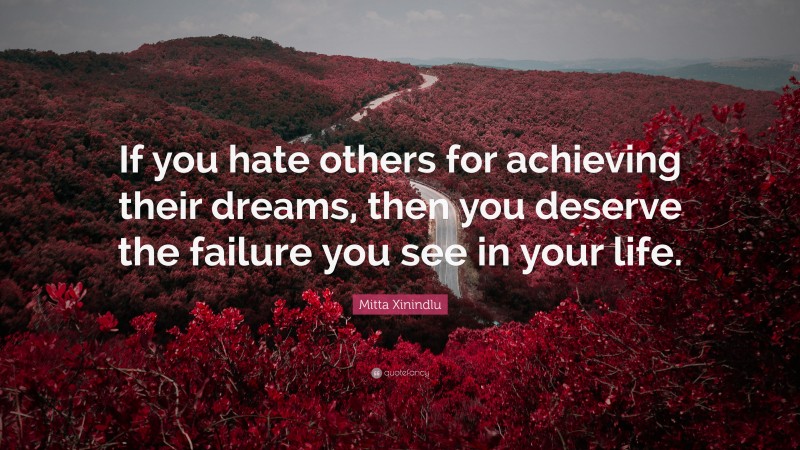 Mitta Xinindlu Quote: “If you hate others for achieving their dreams, then you deserve the failure you see in your life.”