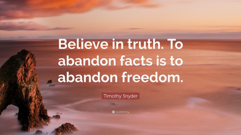 Timothy Snyder Quote: “Believe in truth. To abandon facts is to abandon freedom.”