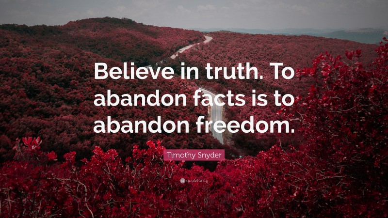 Timothy Snyder Quote: “Believe in truth. To abandon facts is to abandon freedom.”