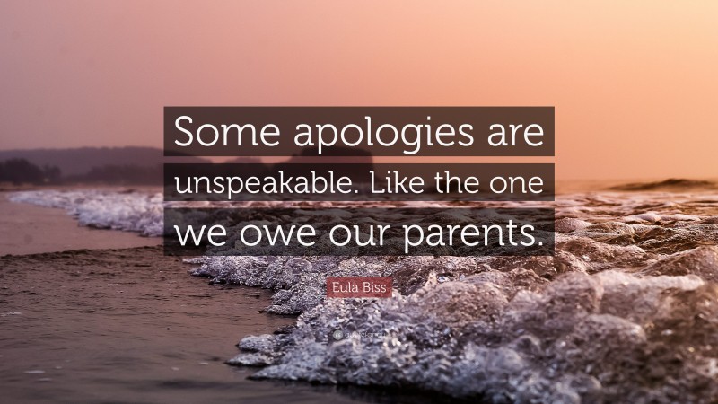 Eula Biss Quote: “Some apologies are unspeakable. Like the one we owe our parents.”