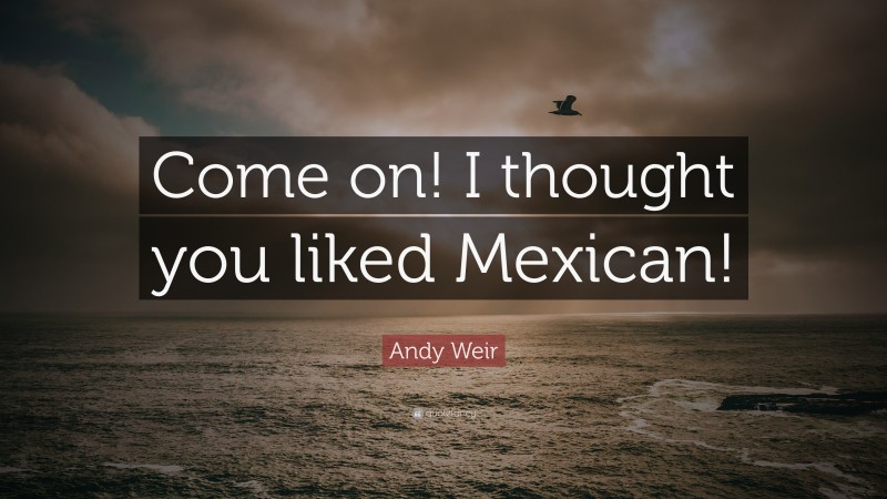 Andy Weir Quote: “Come on! I thought you liked Mexican!”