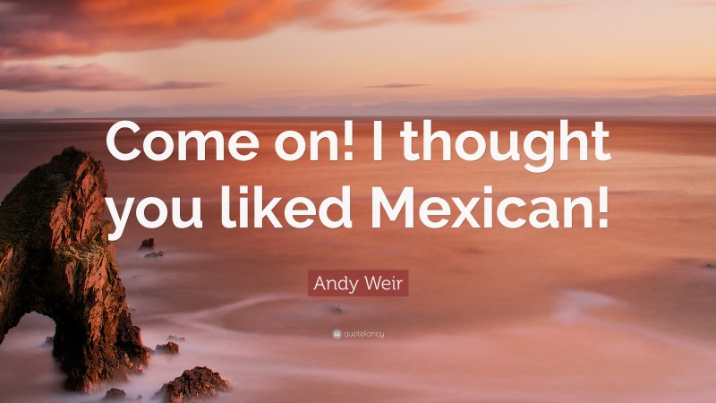 Andy Weir Quote: “Come on! I thought you liked Mexican!”