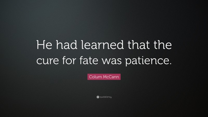 Colum McCann Quote: “He had learned that the cure for fate was patience.”