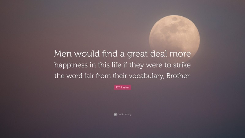 E.Y. Laster Quote: “Men would find a great deal more happiness in this life if they were to strike the word fair from their vocabulary, Brother.”