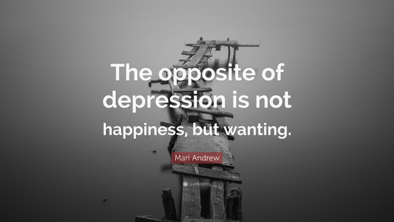 Mari Andrew Quote: “The opposite of depression is not happiness, but wanting.”